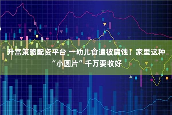 升富策略配资平台 一幼儿食道被腐蚀！家里这种“小圆片”千万要收好