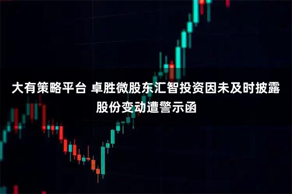 大有策略平台 卓胜微股东汇智投资因未及时披露股份变动遭警示函