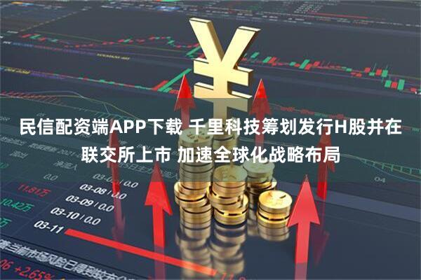 民信配资端APP下载 千里科技筹划发行H股并在联交所上市 加速全球化战略布局