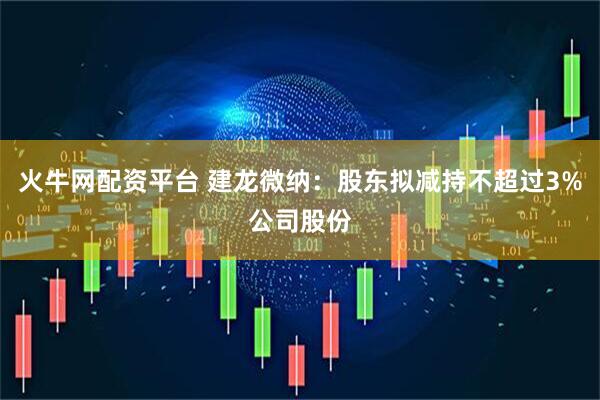 火牛网配资平台 建龙微纳：股东拟减持不超过3%公司股份