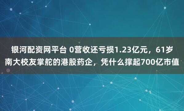 银河配资网平台 0营收还亏损1.23亿元，61岁南大校友掌舵的港股药企，凭什么撑起700亿市值