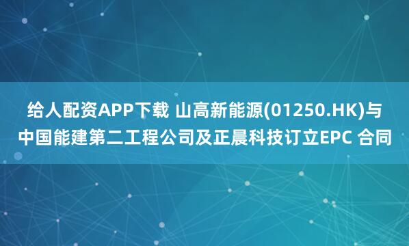 给人配资APP下载 山高新能源(01250.HK)与中国能建第二工程公司及正晨科技订立EPC 合同