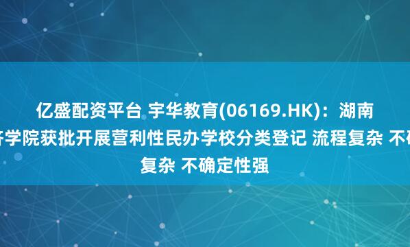 亿盛配资平台 宇华教育(06169.HK)：湖南涉外经济学院获批开展营利性民办学校分类登记 流程复杂 不确定性强
