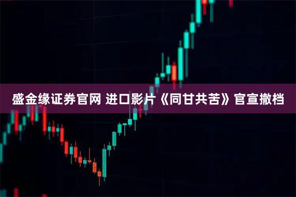盛金缘证券官网 进口影片《同甘共苦》官宣撤档