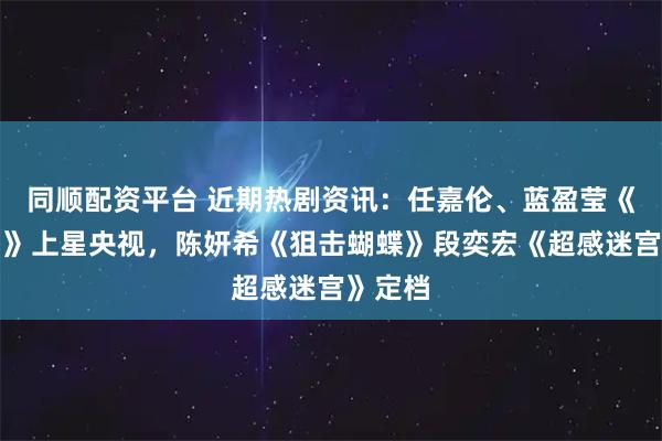 同顺配资平台 近期热剧资讯：任嘉伦、蓝盈莹《风与潮》上星央视，陈妍希《狙击蝴蝶》段奕宏《超感迷宫》定档
