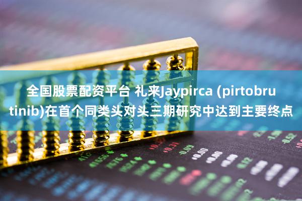 全国股票配资平台 礼来Jaypirca (pirtobrutinib)在首个同类头对头三期研究中达到主要终点