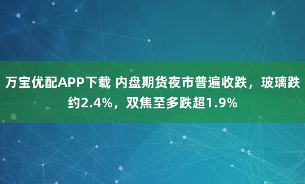 万宝优配APP下载 内盘期货夜市普遍收跌，玻璃跌约2.4%，双焦至多跌超1.9%