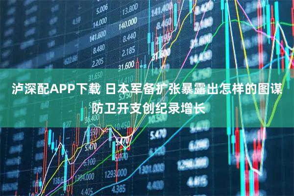泸深配APP下载 日本军备扩张暴露出怎样的图谋 防卫开支创纪录增长