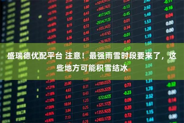 盛瑞德优配平台 注意！最强雨雪时段要来了，这些地方可能积雪结冰