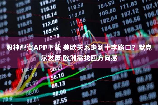 股神配资APP下载 美欧关系走到十字路口？默克尔发声 欧洲需找回方向感