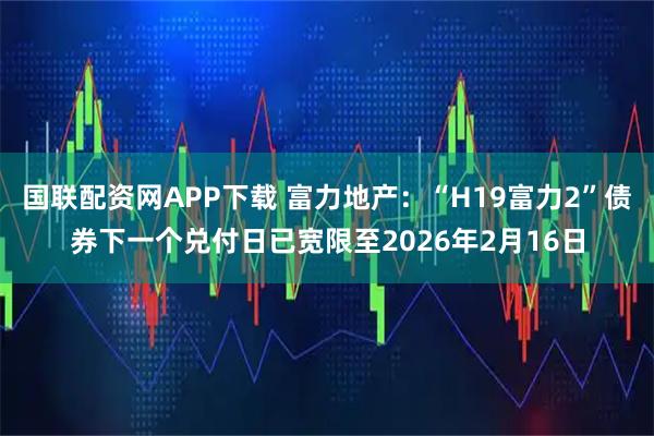 国联配资网APP下载 富力地产：“H19富力2”债券下一个兑付日已宽限至2026年2月16日