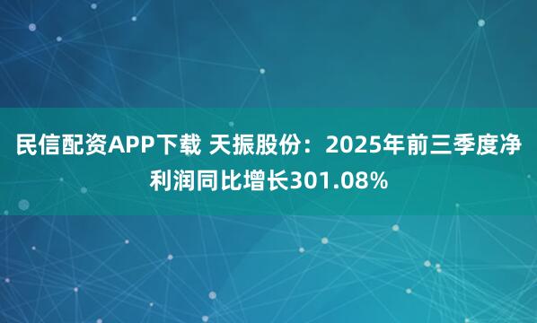 民信配资APP下载 天振股份：2025年前三季度净利润同比增长301.08%
