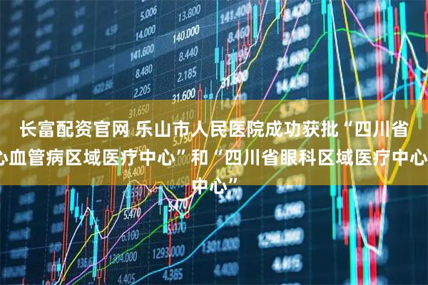 长富配资官网 乐山市人民医院成功获批“四川省心血管病区域医疗中心”和“四川省眼科区域医疗中心”