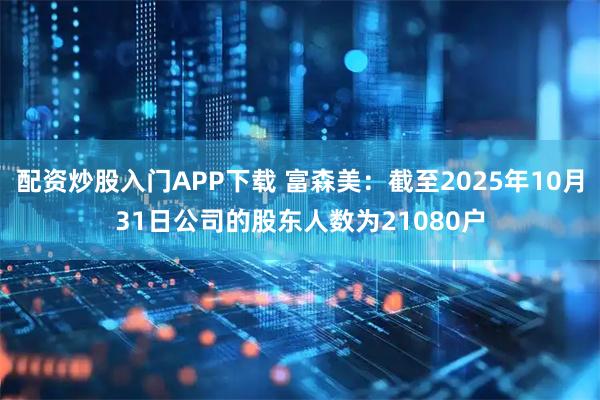 配资炒股入门APP下载 富森美：截至2025年10月31日公司的股东人数为21080户