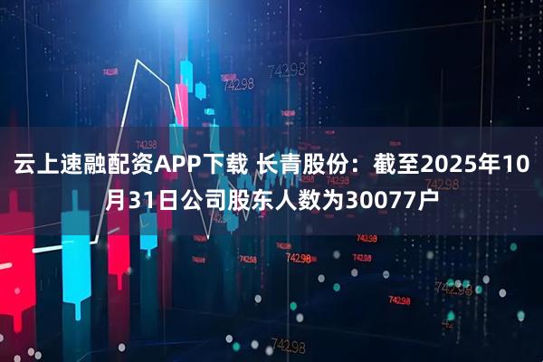 云上速融配资APP下载 长青股份：截至2025年10月31日公司股东人数为30077户
