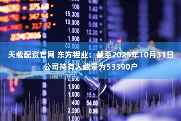 天载配资官网 东方钽业：截至2025年10月31日公司持有人数量为53390户