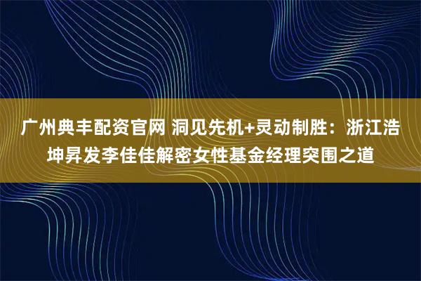 广州典丰配资官网 洞见先机+灵动制胜：浙江浩坤昇发李佳佳解密女性基金经理突围之道