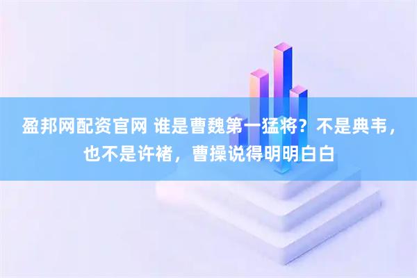 盈邦网配资官网 谁是曹魏第一猛将？不是典韦，也不是许褚，曹操说得明明白白