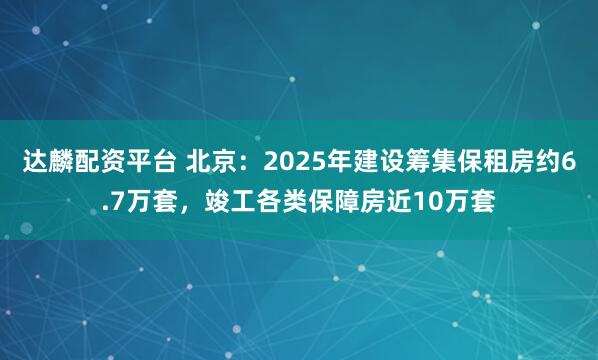 达麟配资平台 北京：2025年建设筹集保租房约6.7万套，竣工各类保障房近10万套