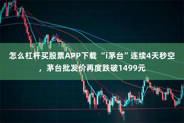怎么杠杆买股票APP下载 “i茅台”连续4天秒空，茅台批发价再度跌破1499元