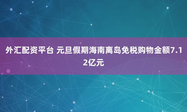 外汇配资平台 元旦假期海南离岛免税购物金额7.12亿元