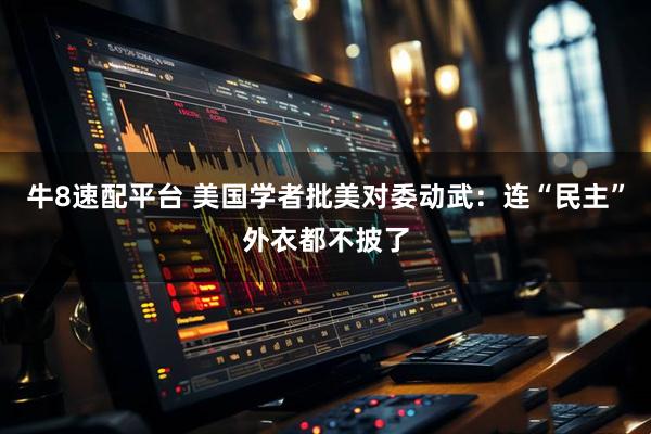 牛8速配平台 美国学者批美对委动武：连“民主”外衣都不披了