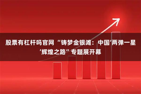 股票有杠杆吗官网 “铸梦金银滩：中国‘两弹一星’辉煌之路”专题展开幕