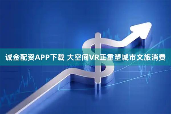 诚金配资APP下载 大空间VR正重塑城市文旅消费