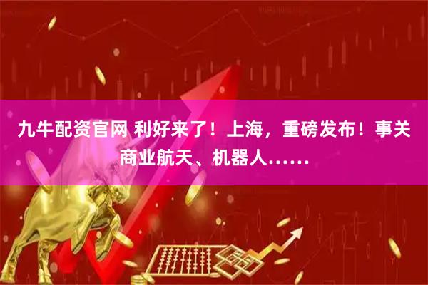 九牛配资官网 利好来了！上海，重磅发布！事关商业航天、机器人……