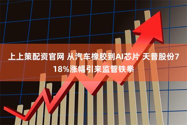 上上策配资官网 从汽车橡胶到AI芯片 天普股份718%涨幅引来监管铁拳