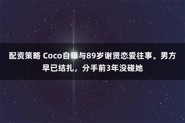 配资策略 Coco自曝与89岁谢贤恋爱往事。男方早已结扎，分手前3年没碰她
