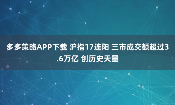 多多策略APP下载 沪指17连阳 三市成交额超过3.6万亿 创历史天量
