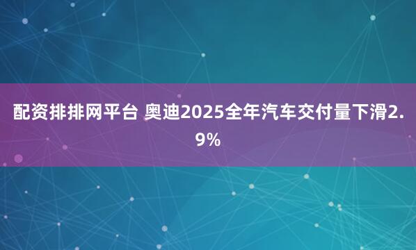 配资排排网平台 奥迪2025全年汽车交付量下滑2.9%
