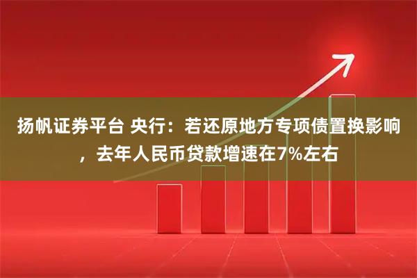 扬帆证券平台 央行：若还原地方专项债置换影响，去年人民币贷款增速在7%左右