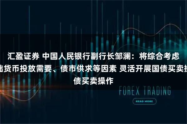 汇盈证券 中国人民银行副行长邹澜：将综合考虑基础货币投放需要、债市供求等因素 灵活开展国债买卖操作