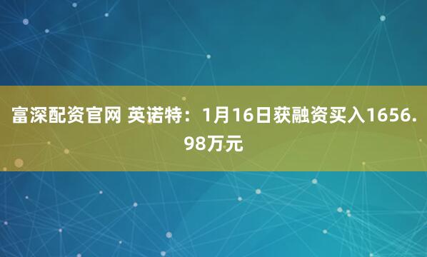 富深配资官网 英诺特：1月16日获融资买入1656.98万元