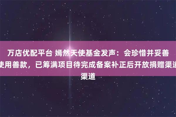 万店优配平台 嫣然天使基金发声：会珍惜并妥善使用善款，已筹满项目待完成备案补正后开放捐赠渠道