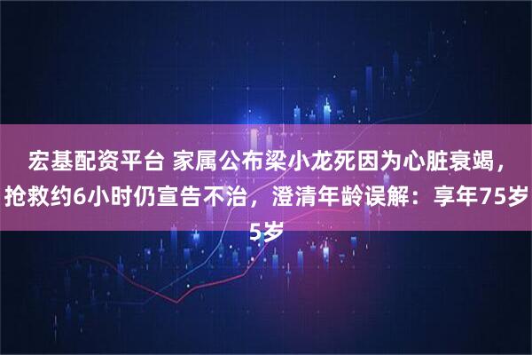 宏基配资平台 家属公布梁小龙死因为心脏衰竭，抢救约6小时仍宣告不治，澄清年龄误解：享年75岁