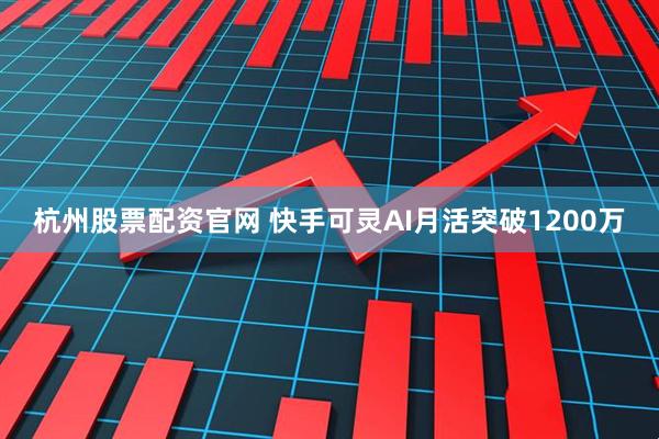 杭州股票配资官网 快手可灵AI月活突破1200万