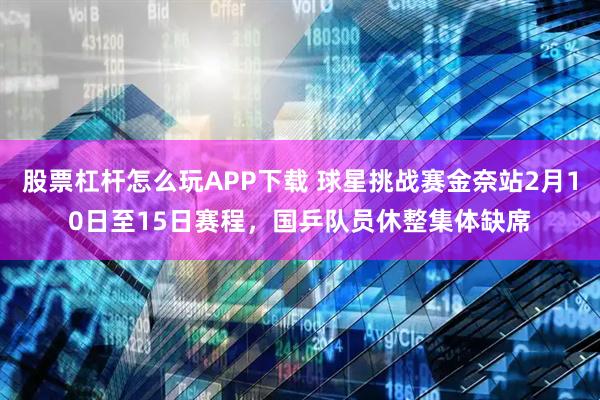 股票杠杆怎么玩APP下载 球星挑战赛金奈站2月10日至15日赛程，国乒队员休整集体缺席