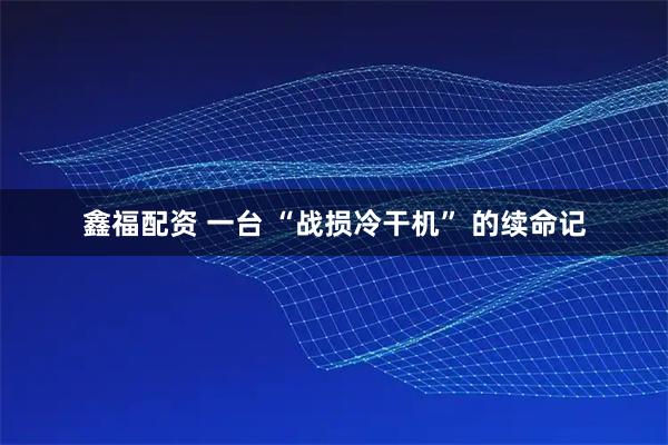 鑫福配资 一台 “战损冷干机” 的续命记