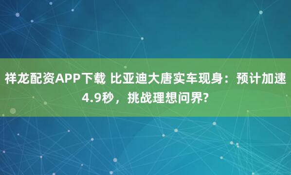 祥龙配资APP下载 比亚迪大唐实车现身：预计加速4.9秒，挑战理想问界?