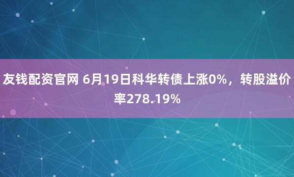 友钱配资官网 6月19日科华转债上涨0%，转股溢价率278.19%