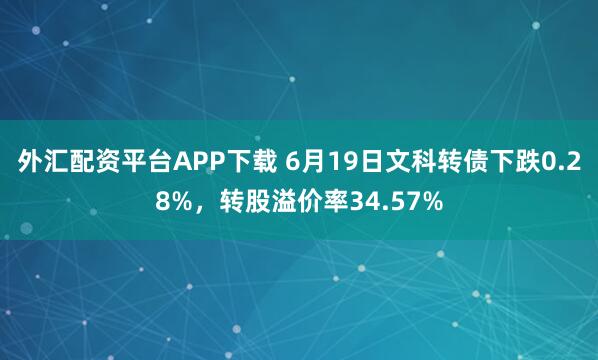 外汇配资平台APP下载 6月19日文科转债下跌0.28%，转股溢价率34.57%