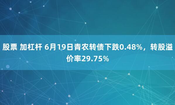 股票 加杠杆 6月19日青农转债下跌0.48%,转股溢价率29.75%