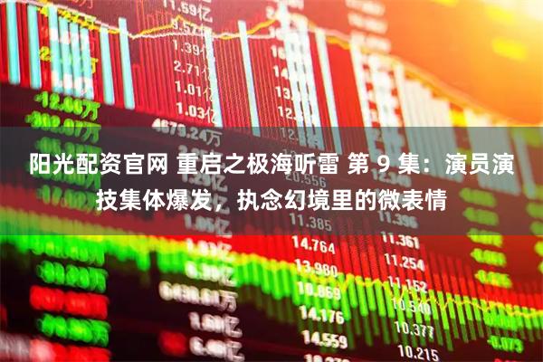 阳光配资官网 重启之极海听雷 第 9 集：演员演技集体爆发，执念幻境里的微表情