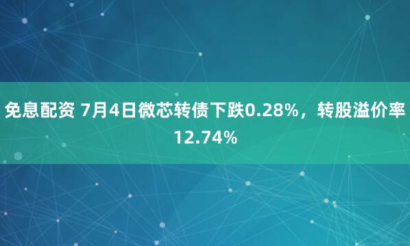 免息配资 7月4日微芯转债下跌0.28%，转股溢价率12.74%