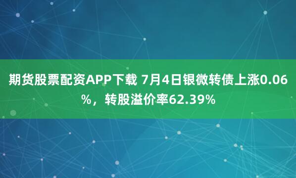 期货股票配资APP下载 7月4日银微转债上涨0.06%,转股溢价率62.39%