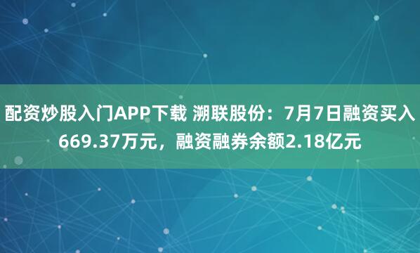配资炒股入门APP下载 溯联股份：7月7日融资买入669.37万元，融资融券余额2.18亿元