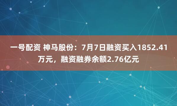一号配资 神马股份：7月7日融资买入1852.41万元，融资融券余额2.76亿元